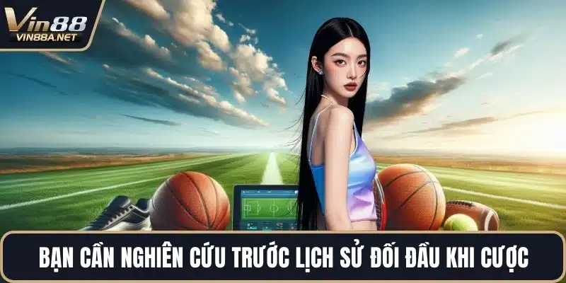 Bạn cần nghiên cứu trước lịch sử đối đầu khi cược